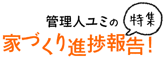 特集!管理人ユミの家づくり進捗報告!
