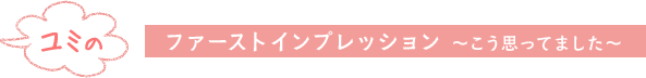ユミのファーストインプレッション 縲怩ｱう思ってました縲鰀