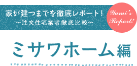 家が建つまでを徹底レポート！ ～注文住宅業者徹底比較～ ミサワホーム 編