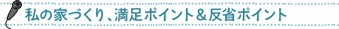 私の家づくり、満足ポイント＆反省ポイント