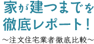 家が建つまでを徹底レポート！ ～注文住宅業者徹底比較～