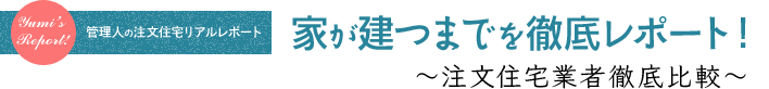 家が建つまでを徹底レポート！ ～注文住宅業者徹底比較～